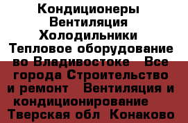 Кондиционеры, Вентиляция, Холодильники, Тепловое оборудование во Владивостоке - Все города Строительство и ремонт » Вентиляция и кондиционирование   . Тверская обл.,Конаково г.